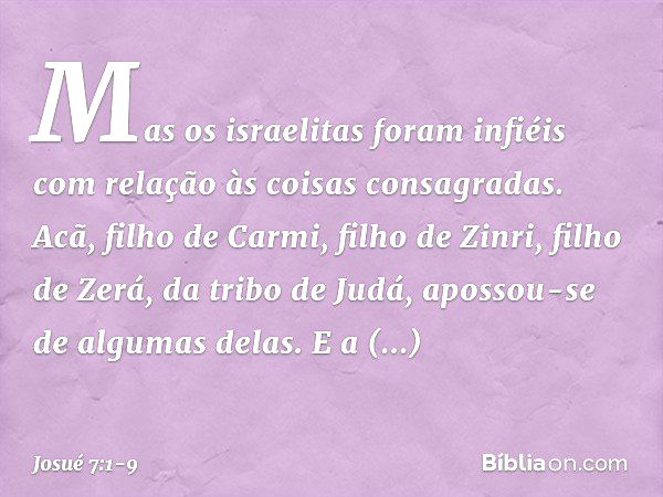 Mas os israelitas foram infiéis com relação às coisas consagradas. Acã, filho de Carmi, filho de Zinri, filho de Zerá, da tribo de Judá, apossou-se de algumas d