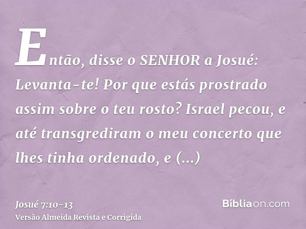 Então, disse o SENHOR a Josué: Levanta-te! Por que estás prostrado assim sobre o teu rosto?Israel pecou, e até transgrediram o meu concerto que lhes tinha orden