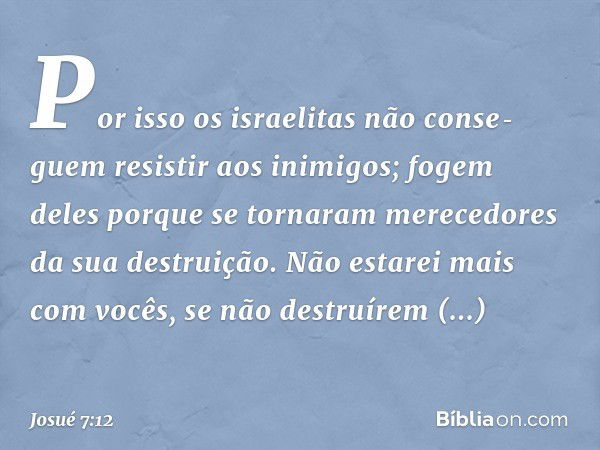 Por isso os israelitas não conse­guem resistir aos inimigos; fogem deles porque se tornaram merecedores da sua destruição. Não estarei mais com vocês, se não de