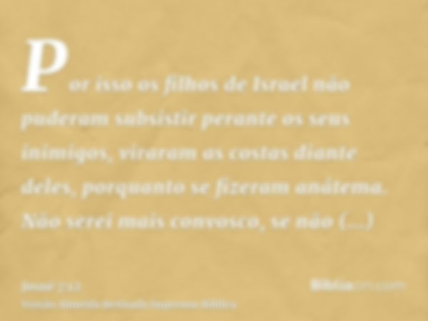 Por isso os filhos de Israel não puderam subsistir perante os seus inimigos, viraram as costas diante deles, porquanto se fizeram anátema. Não serei mais convos