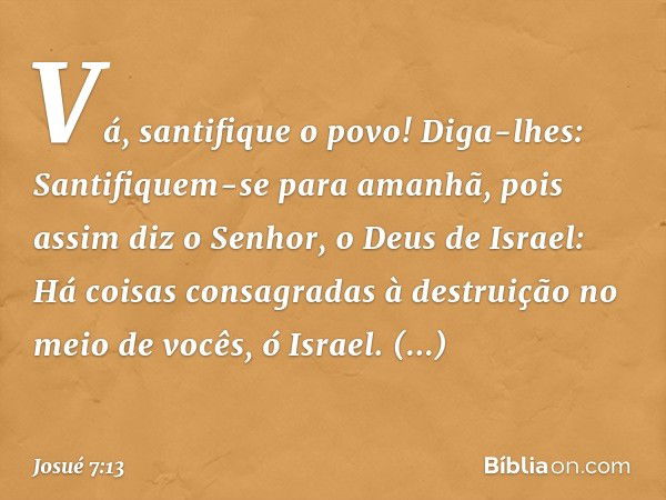 "Vá, santifique o povo! Diga-lhes: Santifiquem-se para amanhã, pois assim diz o Senhor, o Deus de Israel: Há coisas consagradas à destruição no meio de vocês, ó