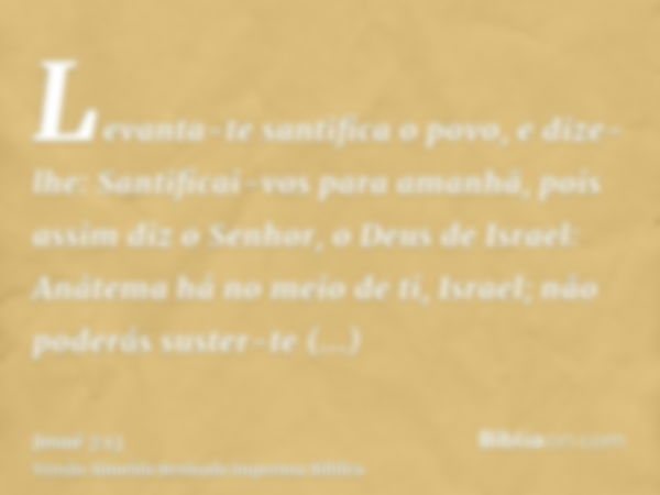 Levanta-te santifica o povo, e dize-lhe: Santificai-vos para amanhã, pois assim diz o Senhor, o Deus de Israel: Anátema há no meio de ti, Israel; não poderás su