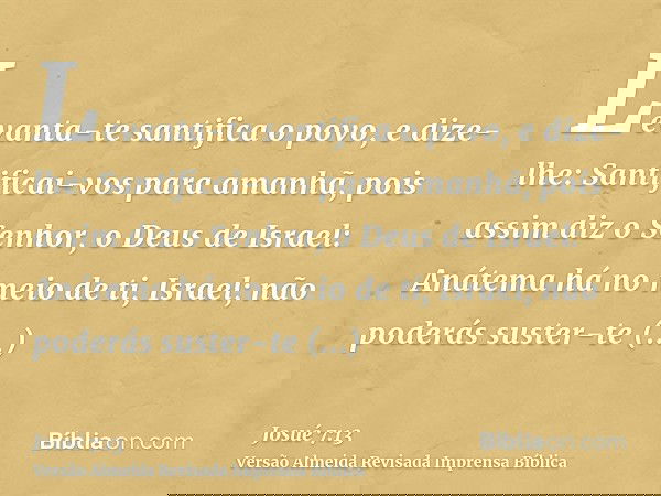 Levanta-te santifica o povo, e dize-lhe: Santificai-vos para amanhã, pois assim diz o Senhor, o Deus de Israel: Anátema há no meio de ti, Israel; não poderás su