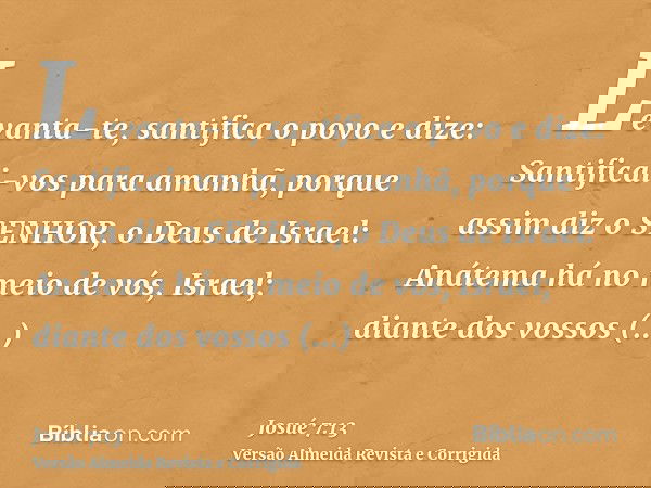 Levanta-te, santifica o povo e dize: Santificai-vos para amanhã, porque assim diz o SENHOR, o Deus de Israel: Anátema há no meio de vós, Israel; diante dos voss
