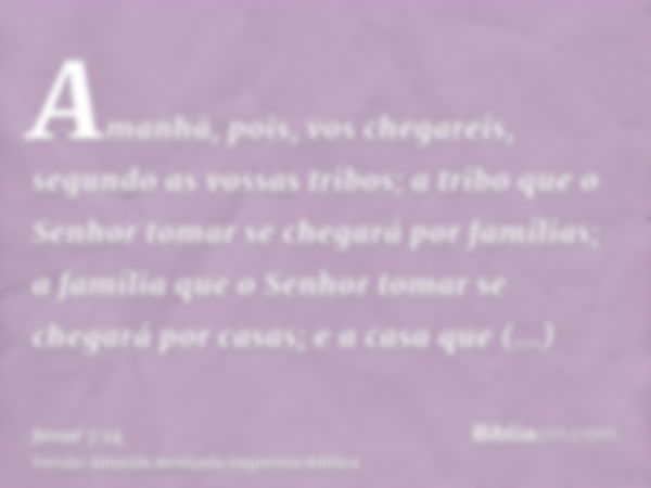 Amanhã, pois, vos chegareis, segundo as vossas tribos; a tribo que o Senhor tomar se chegará por famílias; a família que o Senhor tomar se chegará por casas; e 