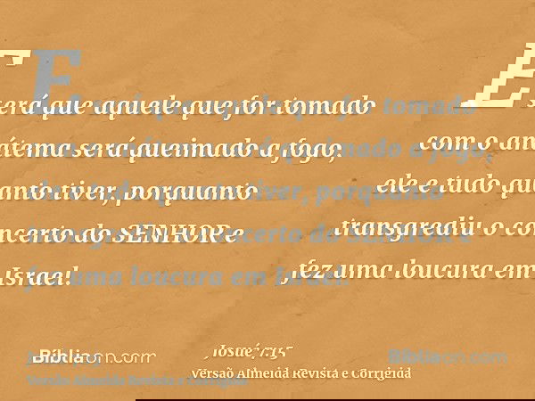 E será que aquele que for tomado com o anátema será queimado a fogo, ele e tudo quanto tiver, porquanto transgrediu o concerto do SENHOR e fez uma loucura em Is