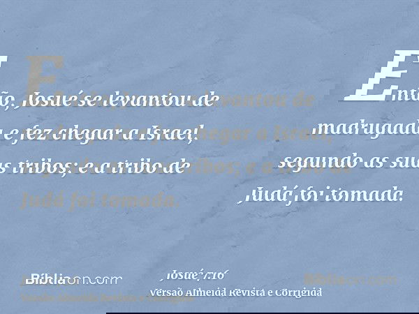 Então, Josué se levantou de madrugada e fez chegar a Israel, segundo as suas tribos; e a tribo de Judá foi tomada.