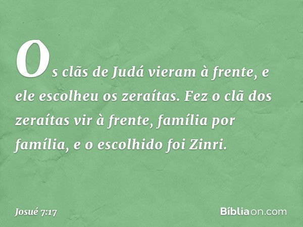 Os clãs de Judá vieram à frente, e ele escolheu os zeraítas. Fez o clã dos zeraítas vir à frente, família por família, e o escolhido foi Zinri. -- Josué 7:17