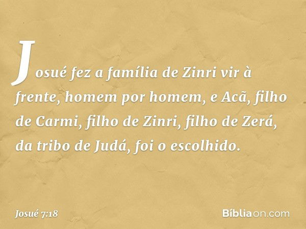 Josué fez a família de Zinri vir à frente, homem por homem, e Acã, filho de Carmi, filho de Zinri, filho de Zerá, da tribo de Judá, foi o escolhido. -- Josué 7: