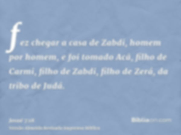 fez chegar a casa de Zabdi, homem por homem, e foi tomado Acã, filho de Carmi, filho de Zabdi, filho de Zerá, da tribo de Judá.