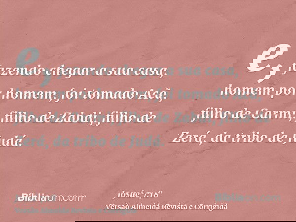 e, fazendo chegar a sua casa, homem por homem, foi tomado Acã, filho de Carmi, filho de Zabdi, filho de Zerá, da tribo de Judá.