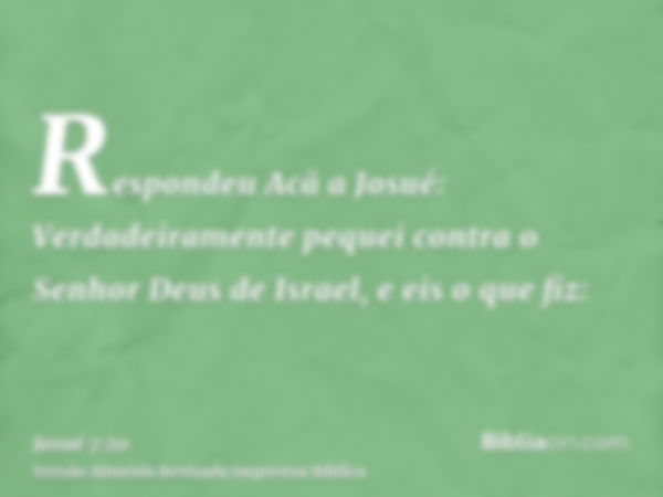 Respondeu Acã a Josué: Verdadeiramente pequei contra o Senhor Deus de Israel, e eis o que fiz: