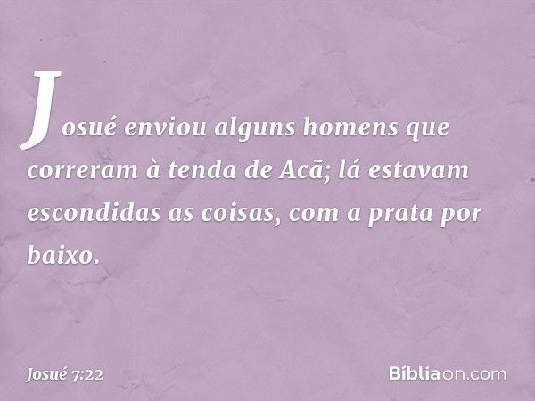 Josué enviou alguns homens que correram à tenda de Acã; lá estavam escondidas as coisas, com a prata por baixo. -- Josué 7:22