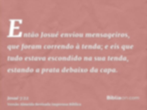 Então Josué enviou mensageiros, que foram correndo à tenda; e eis que tudo estava escondido na sua tenda, estando a prata debaixo da capa.