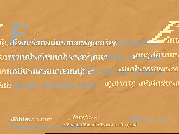 Então, Josué enviou mensageiros, que foram correndo à tenda; e eis que tudo estava escondido na sua tenda, e a prata, debaixo dela.