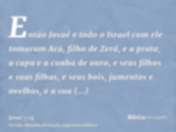 Então Josué e todo o Israel com ele tomaram Acã, filho de Zerá, e a prata, a capa e a cunha de ouro, e seus filhos e suas filhas, e seus bois, jumentos e ovelha