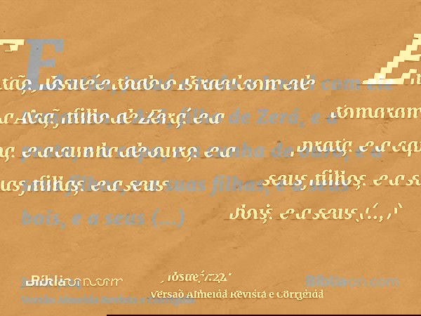 Então, Josué e todo o Israel com ele tomaram a Acã, filho de Zerá, e a prata, e a capa, e a cunha de ouro, e a seus filhos, e a suas filhas, e a seus bois, e a 
