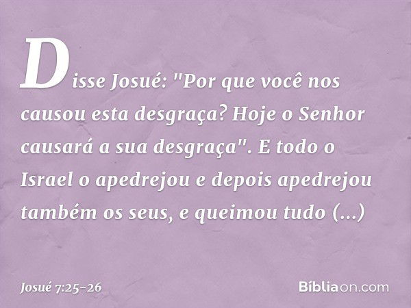 Disse Josué: "Por que você nos causou esta desgraça? Hoje o Senhor causará a sua desgraça". E todo o Israel o apedrejou e depois apedrejou também os seus, e que