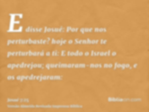 E disse Josué: Por que nos perturbaste? hoje o Senhor te perturbará a ti: E todo o Israel o apedrejou; queimaram-nos no fogo, e os apedrejaram: