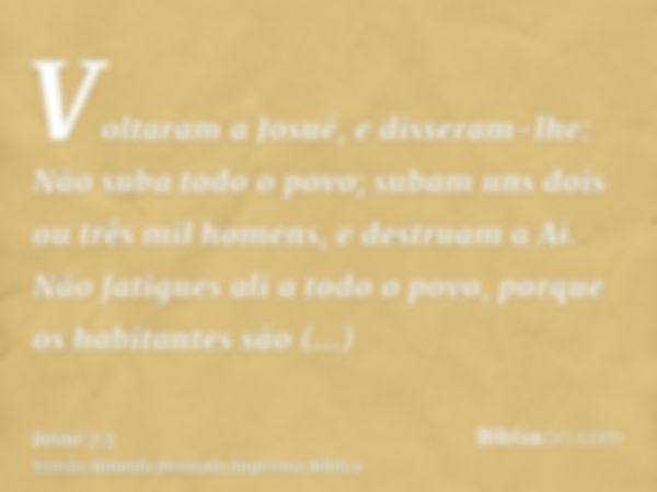 Voltaram a Josué, e disseram-lhe: Não suba todo o povo; subam uns dois ou três mil homens, e destruam a Ai. Não fatigues ali a todo o povo, porque os habitantes