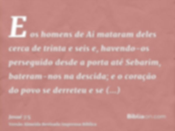 E os homens de Ai mataram deles cerca de trinta e seis e, havendo-os perseguido desde a porta até Sebarim, bateram-nos na descida; e o coração do povo se derret