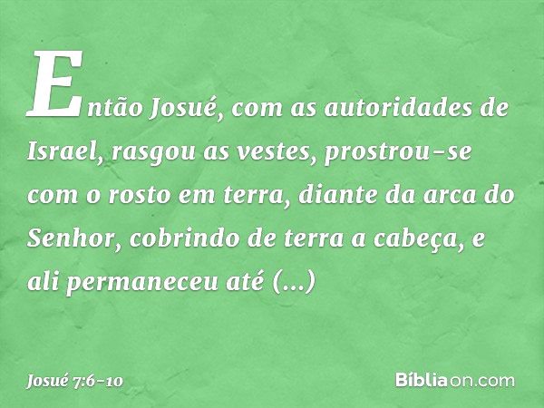 Então Josué, com as autoridades de Israel, rasgou as vestes, prostrou-se com o rosto em terra, diante da arca do Senhor, cobrindo de terra a cabeça, e ali perma