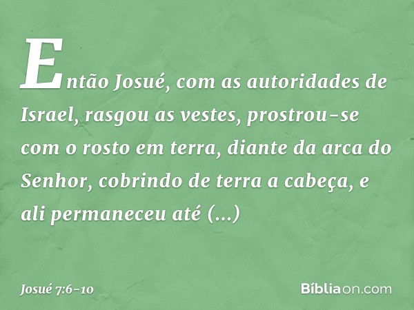 Então Josué, com as autoridades de Israel, rasgou as vestes, prostrou-se com o rosto em terra, diante da arca do Senhor, cobrindo de terra a cabeça, e ali perma