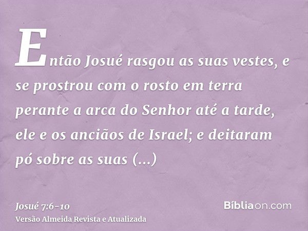 Então Josué rasgou as suas vestes, e se prostrou com o rosto em terra perante a arca do Senhor até a tarde, ele e os anciãos de Israel; e deitaram pó sobre as s