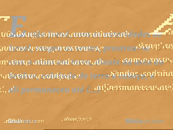 Então Josué, com as autoridades de Israel, rasgou as vestes, prostrou-se com o rosto em terra, diante da arca do Senhor, cobrindo de terra a cabeça, e ali perma
