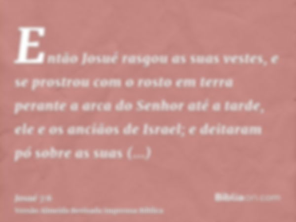 Então Josué rasgou as suas vestes, e se prostrou com o rosto em terra perante a arca do Senhor até a tarde, ele e os anciãos de Israel; e deitaram pó sobre as s