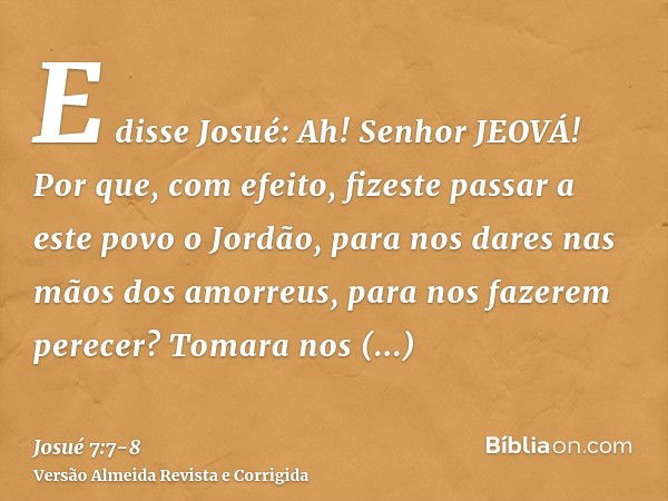 E disse Josué: Ah! Senhor JEOVÁ! Por que, com efeito, fizeste passar a este povo o Jordão, para nos dares nas mãos dos amorreus, para nos fazerem perecer? Tomar