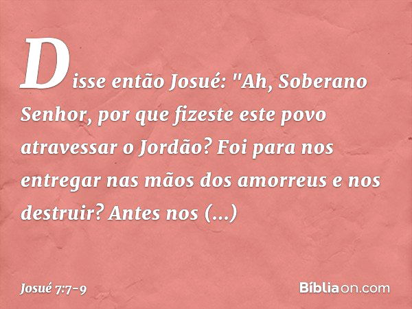 Dis­se então Josué: "Ah, Soberano Senhor, por que fizeste este povo atravessar o Jordão? Foi para nos entregar nas mãos dos amor­reus e nos destruir? Antes nos 