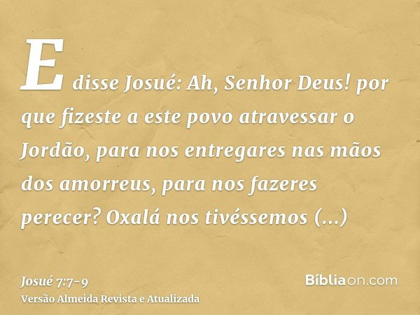 E disse Josué: Ah, Senhor Deus! por que fizeste a este povo atravessar o Jordão, para nos entregares nas mãos dos amorreus, para nos fazeres perecer? Oxalá nos 