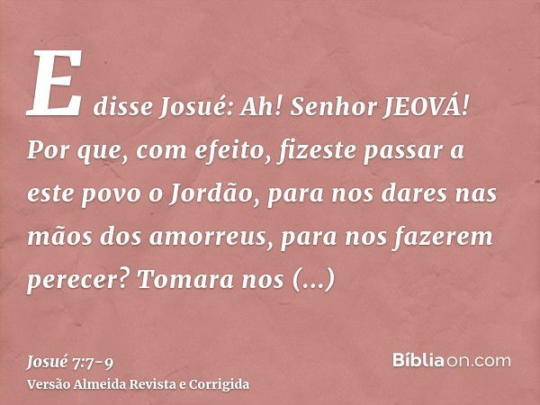 E disse Josué: Ah! Senhor JEOVÁ! Por que, com efeito, fizeste passar a este povo o Jordão, para nos dares nas mãos dos amorreus, para nos fazerem perecer? Tomar