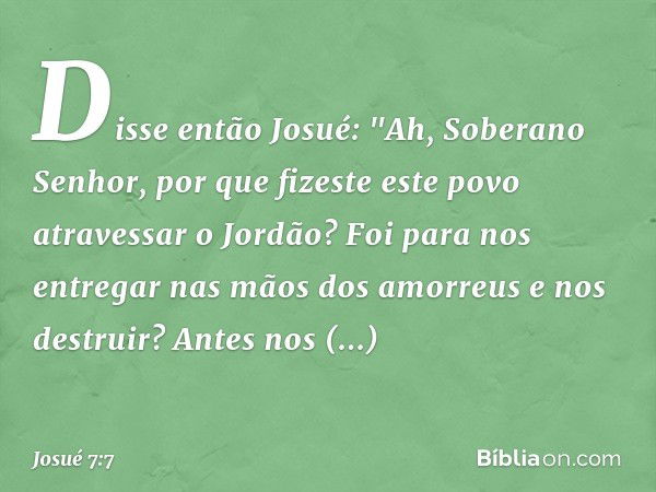 Dis­se então Josué: "Ah, Soberano Senhor, por que fizeste este povo atravessar o Jordão? Foi para nos entregar nas mãos dos amor­reus e nos destruir? Antes nos 