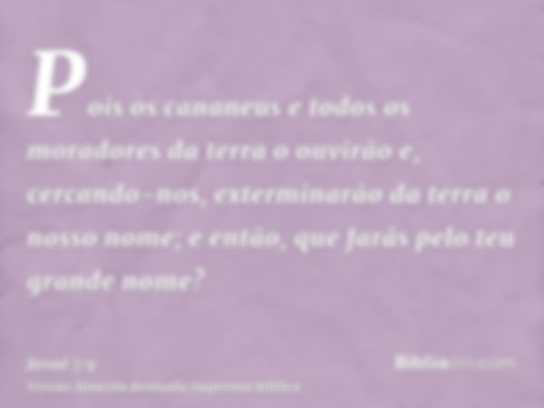 Pois os cananeus e todos os moradores da terra o ouvirão e, cercando-nos, exterminarão da terra o nosso nome; e então, que farás pelo teu grande nome?