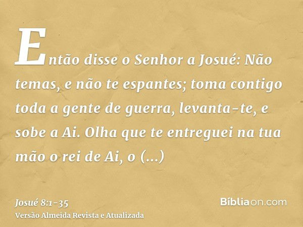 Então disse o Senhor a Josué: Não temas, e não te espantes; toma contigo toda a gente de guerra, levanta-te, e sobe a Ai. Olha que te entreguei na tua mão o rei