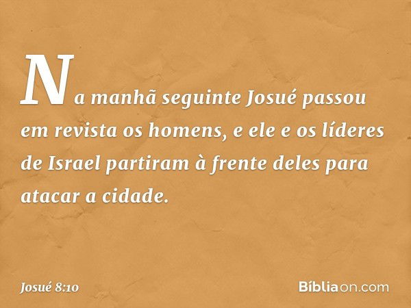 Na manhã seguinte Josué passou em revista os homens, e ele e os líderes de Israel partiram à frente deles para atacar a cidade. -- Josué 8:10