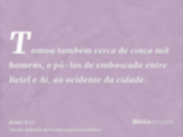 Tomou também cerca de cinco mil homens, e pô-los de emboscada entre Betel e Ai, ao ocidente da cidade.