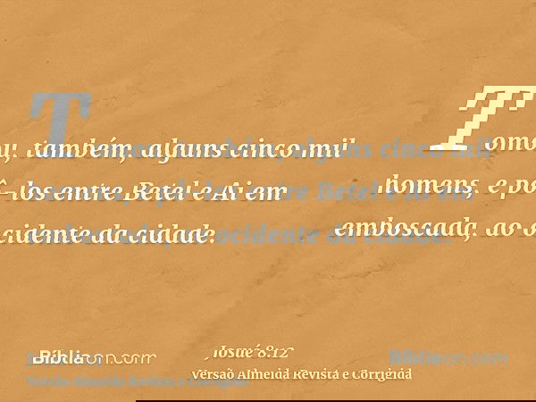 Tomou, também, alguns cinco mil homens, e pô-los entre Betel e Ai em emboscada, ao ocidente da cidade.