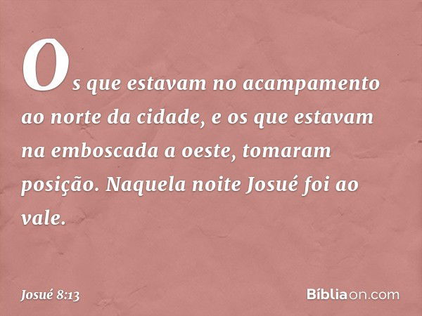 Os que estavam no acampamento ao norte da cidade, e os que estavam na emboscada a oeste, tomaram posição. Naquela noite Josué foi ao vale. -- Josué 8:13