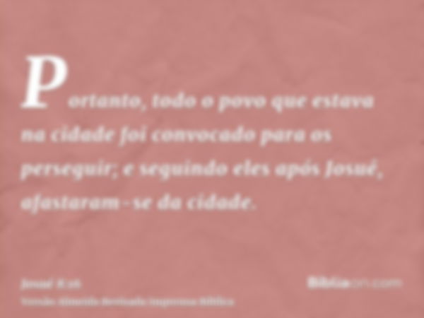 Portanto, todo o povo que estava na cidade foi convocado para os perseguir; e seguindo eles após Josué, afastaram-se da cidade.