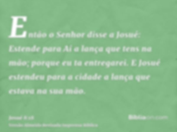 Então o Senhor disse a Josué: Estende para Ai a lança que tens na mão; porque eu ta entregarei. E Josué estendeu para a cidade a lança que estava na sua mão.