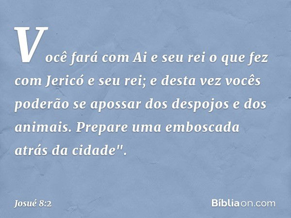 Você fará com Ai e seu rei o que fez com Jericó e seu rei; e desta vez vocês poderão se apos­sar dos despojos e dos animais. Prepare uma emboscada atrás da cida