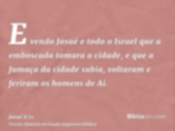 E vendo Josué e todo o Israel que a emboscada tomara a cidade, e que a fumaça da cidade subia, voltaram e feriram os homens de Ai.