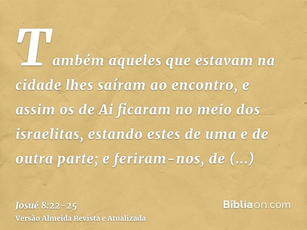 Também aqueles que estavam na cidade lhes saíram ao encontro, e assim os de Ai ficaram no meio dos israelitas, estando estes de uma e de outra parte; e feriram-