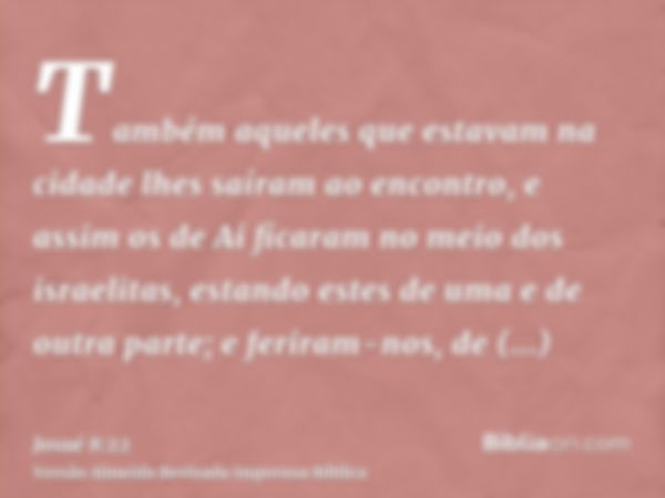 Também aqueles que estavam na cidade lhes saíram ao encontro, e assim os de Ai ficaram no meio dos israelitas, estando estes de uma e de outra parte; e feriram-