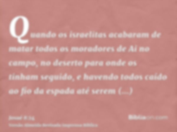 Quando os israelitas acabaram de matar todos os moradores de Ai no campo, no deserto para onde os tinham seguido, e havendo todos caído ao fio da espada até ser