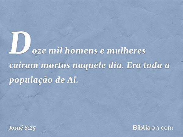 Doze mil homens e mulheres caíram mortos naquele dia. Era toda a população de Ai. -- Josué 8:25