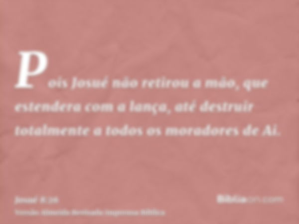 Pois Josué não retirou a mão, que estendera com a lança, até destruir totalmente a todos os moradores de Ai.